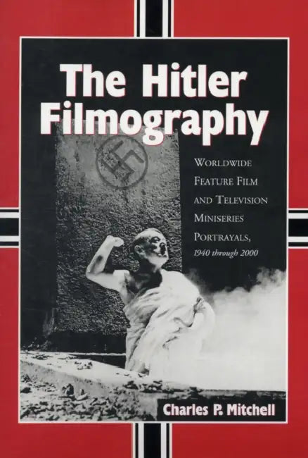 The Hitler Filmography: Worldwide Feature Film and Television Miniseries Portrayals, 1940 through 2000 by Charles P. Mitchell