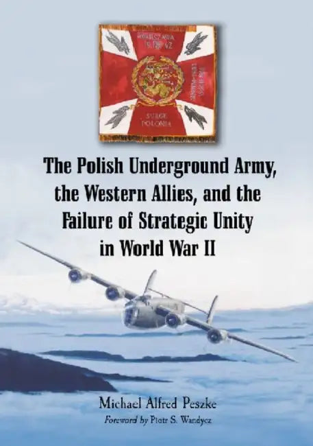 The Polish Underground Army, the Western Allies, and the Failure of Strategic Unity in World War II by Michael Alfred Peszke