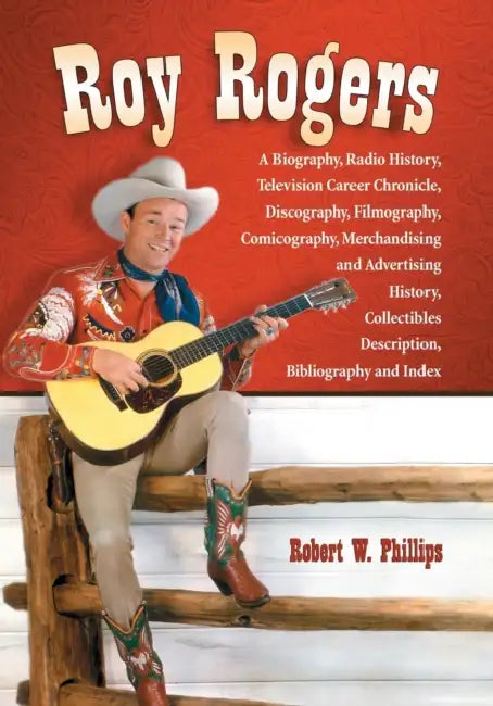 Roy Rogers: A Biography, Radio History, Television Career Chronicle, Discography, Filmography, Comicography, Merchandising and Advertising History, Co by Robert W. Phillips