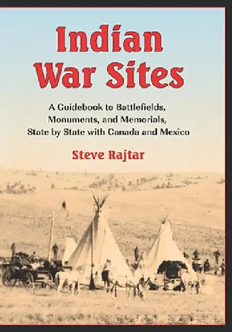 Indian War Sites: A Guidebook to Battlefields, Monuments, and Memorials, State by State with Canada and Mexico by Steve Rajtar