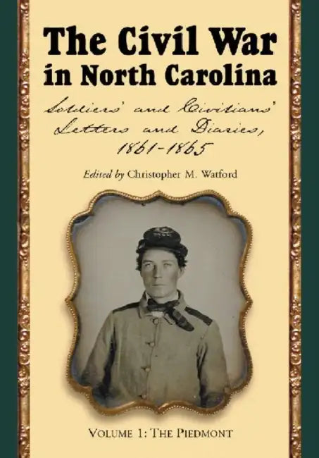 The Civil War in North Carolina, Volume 1: The Piedmont: Soldiers' and Civilians' Letters and Diaries, 1861-1865 by Christopher M. Watford