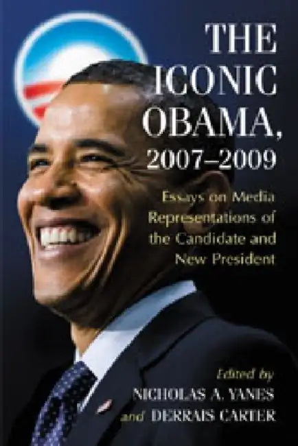 The Iconic Obama, 2007-2009: Essays on Media Representations of the Candidate and New President by Nicholas A. Yanes, Derrais Carter