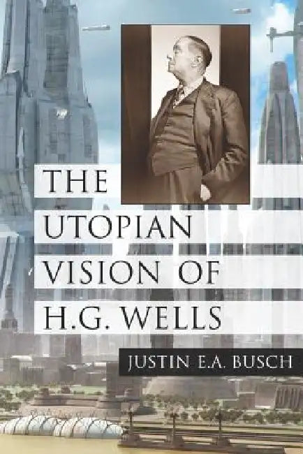 The Utopian Vision of H.G. Wells by Justin E. a. Busch