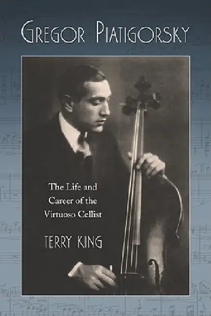 Gregor Piatigorsky: The Life and Career of the Virtuoso Cellist by Terry King