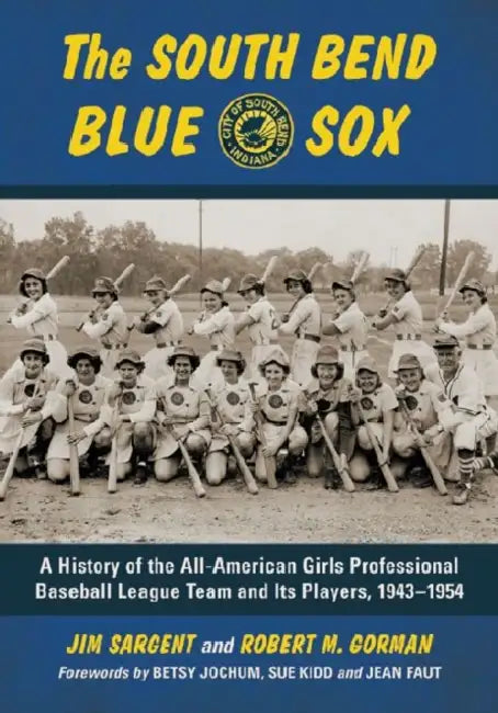 The South Bend Blue Sox: A History of the All-American Girls Professional Baseball League Team and Its Players, 1943-1954 by Jim Sargent, Robert M. Gorman