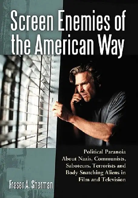 Screen Enemies of the American Way: Political Paranoia About Nazis, Communists, Saboteurs, Terrorists and Body Snatching Aliens in Film and Television by Fraser A. Sherman