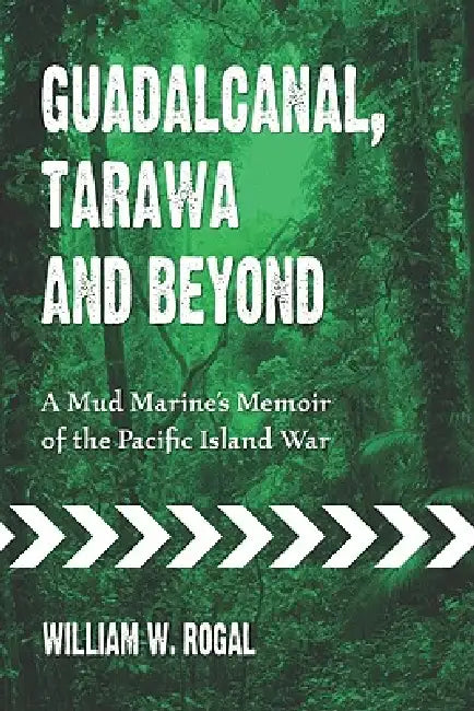 Guadalcanal, Tarawa and Beyond: A Mud Marine's Memoir of the Pacific Island War by William W. Rogal