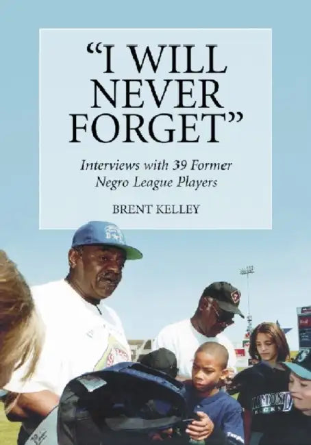 "I Will Never Forget": Interviews with 39 Former Negro League Players by Brent Kelley