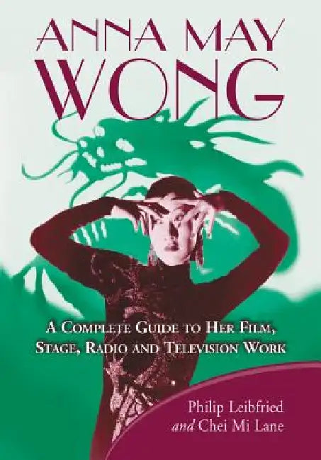 Anna May Wong: A Complete Guide to Her Film, Stage, Radio and Television Work by Philip Leibfried, Chei Mi Lane