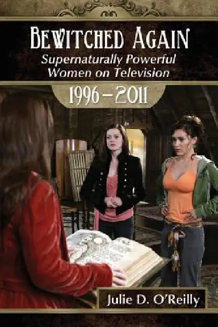 Bewitched Again: Supernaturally Powerful Women on Television, 1996-2011 by Julie D. O'Reilly