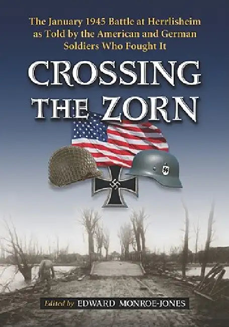 Crossing the Zorn: The January 1945 Battle at Herrlisheim as Told by the American and German Soldiers Who Fought It by Edward Monroe-Jones