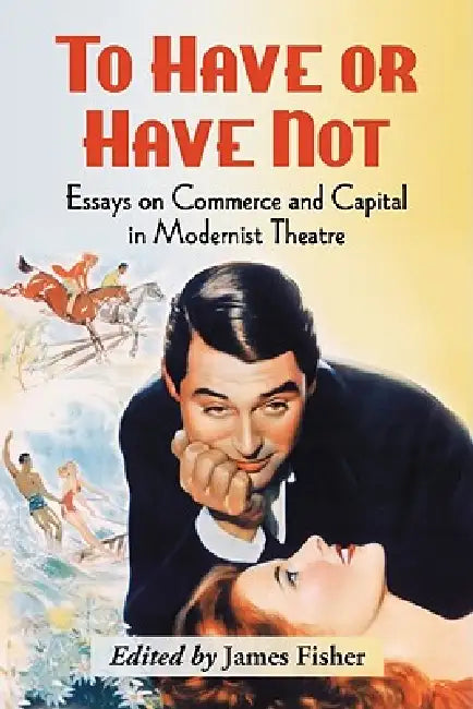 To Have or Have Not: Essays on Commerce and Capital in Modernist Theatre by James Fisher