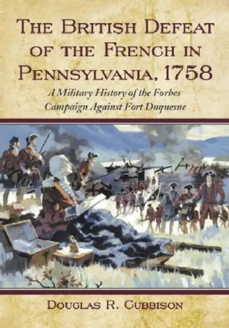 The British Defeat of the French in Pennsylvania, 1758: A Military History of the Forbes Campaign Against Fort Duquesne by Douglas R. Cubbison