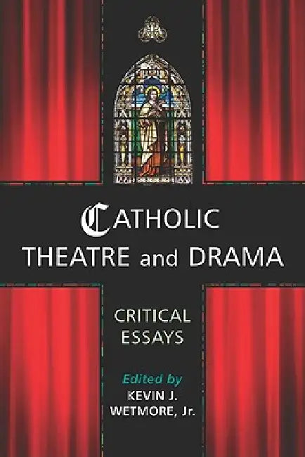 Catholic Theatre and Drama: Critical Essays by Kevin J. Wetmore