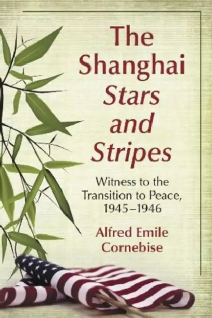 The Shanghai Stars and Stripes: Witness to the Transition to Peace, 1945-1946 by Alfred Emile Cornebise