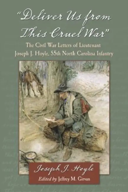 "Deliver Us from This Cruel War": The Civil War Letters of Lieutenant Joseph J. Hoyle, 55th North Carolina Infantry by Joseph J. Hoyle