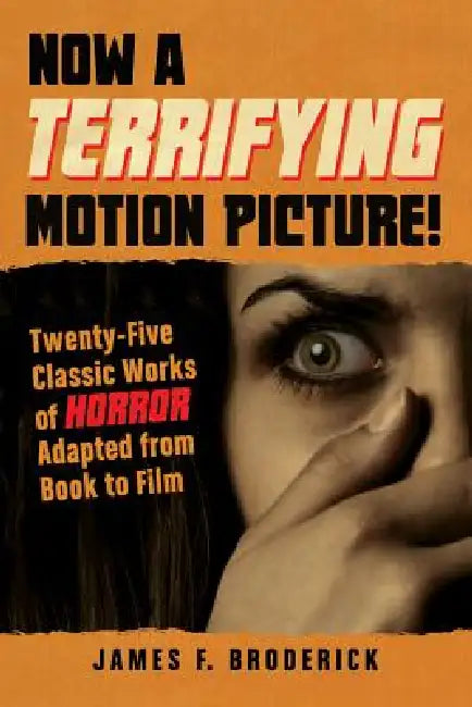 Now a Terrifying Motion Picture!: Twenty-Five Classic Works of Horror Adapted from Book to Film by James F. Broderick