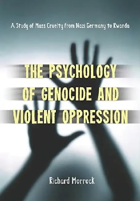 The Psychology of Genocide and Violent Oppression: A Study of Mass Cruelty from Nazi Germany to Rwanda by Richard Morrock