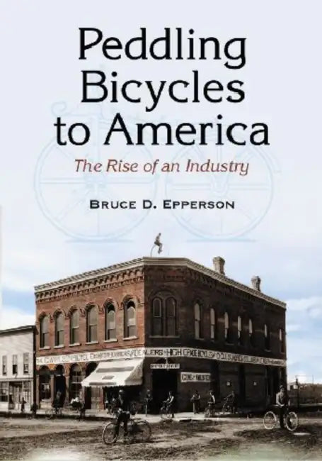 Peddling Bicycles to America: The Rise of an Industry by Bruce D. Epperson