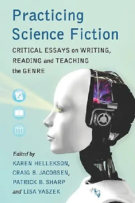Practicing Science Fiction: Critical Essays on Writing, Reading and Teaching the Genre by Karen Hellekson, Craig B. Jacobsen, Patrick B. Sharp