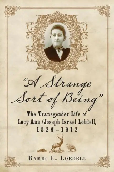 "A Strange Sort of Being": The Transgender Life of Lucy Ann / Joseph Israel Lobdell, 1829-1912 by Bambi L. Lobdell