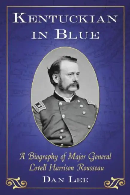 Kentuckian in Blue: A Biography of Major General Lovell Harrison Rousseau by Dan Lee