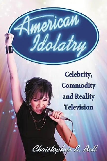 American Idolatry: Celebrity, Commodity and Reality Television by Christopher E. Bell