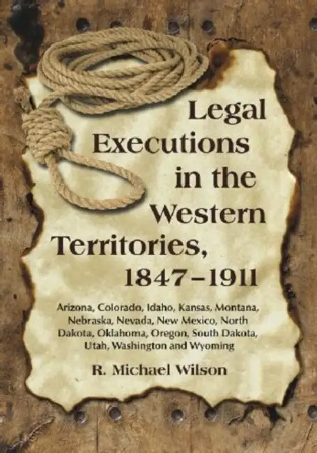 Legal Executions in the Western Territories, 1847-1911: Arizona, Colorado, Idaho, Kansas, Montana, Nebraska, Nevada, New Mexico, North Dakota, Oklahom by R. Michael Wilson