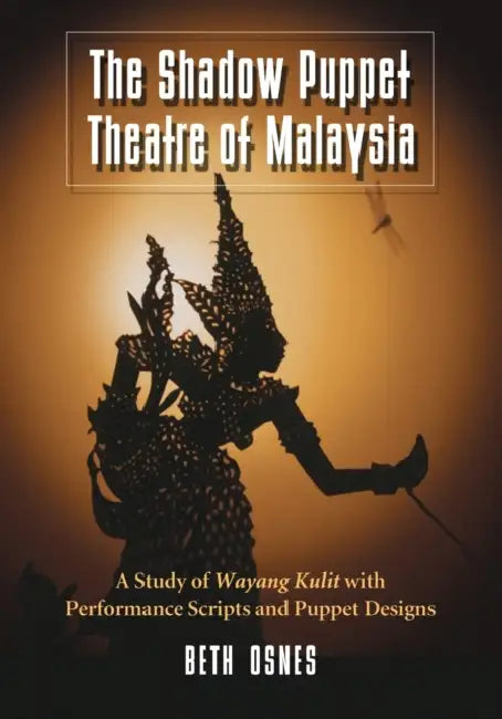 The Shadow Puppet Theatre of Malaysia: A Study of Wayang Kulit with Performance Scripts and Puppet Designs by Beth Osnes