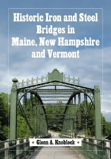 Historic Iron and Steel Bridges in Maine, New Hampshire and Vermont by Glenn A. Knoblock