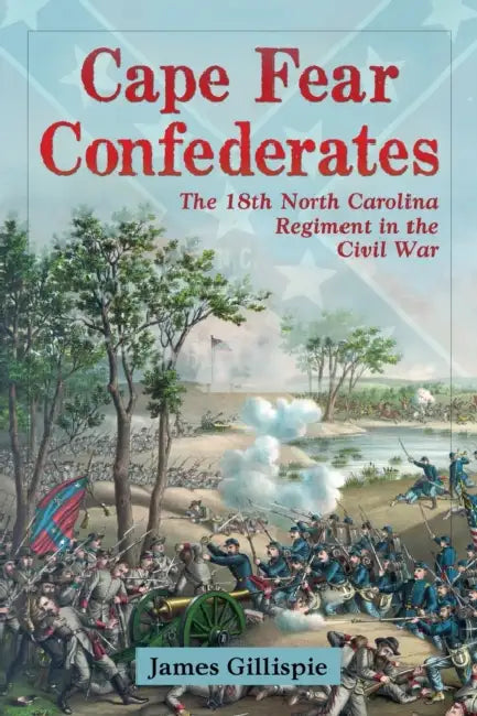 Cape Fear Confederates: The 18th North Carolina Regiment in the Civil War by James Gillispie