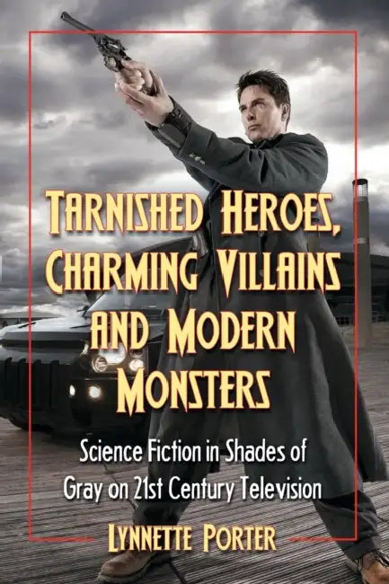 Tarnished Heroes, Charming Villains, and Modern Monsters: Science Fiction in Shades of Gray on 21st Century Television by Lynnette Porter
