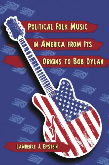 Political Folk Music in America from Its Origins to Bob Dylan by Lawrence J. Epstein