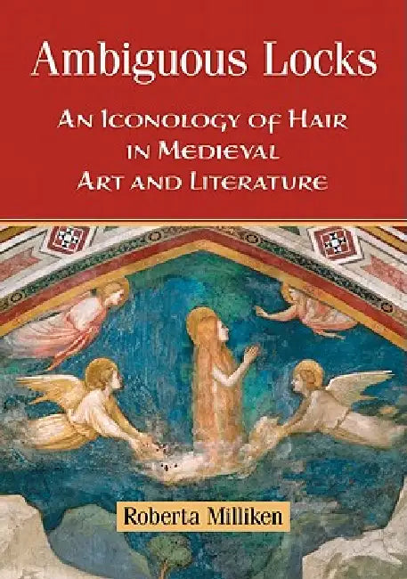 Ambiguous Locks: An Iconology of Hair in Medieval Art and Literature by Roberta Milliken