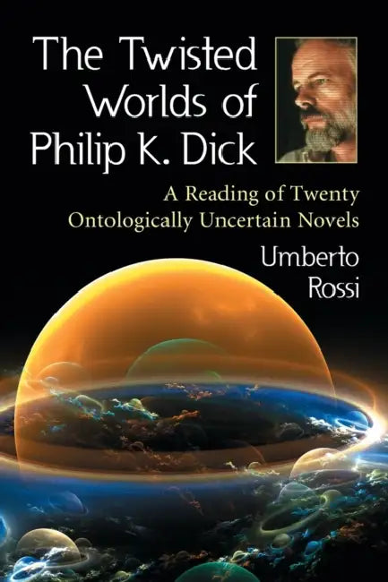 The Twisted Worlds of Philip K. Dick: A Reading of Twenty Ontologically Uncertain Novels by Umberto Rossi