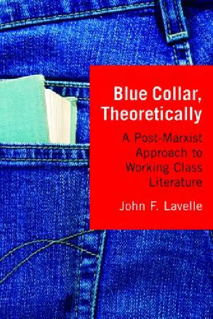 Blue Collar, Theoretically: A Post-Marxist Approach to Working Class Literature by John F. Lavelle