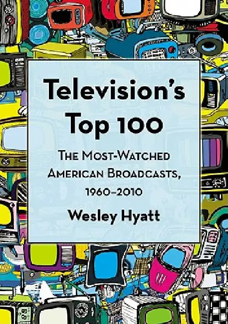 Television's Top 100: The Most-Watched American Broadcasts, 1960-2010 by Wesley Hyatt