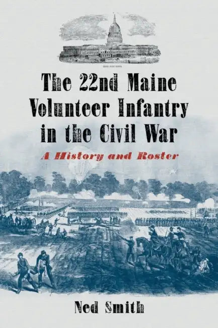 The 22nd Maine Volunteer Infantry in the Civil War: A History and Roster by Ned Smith