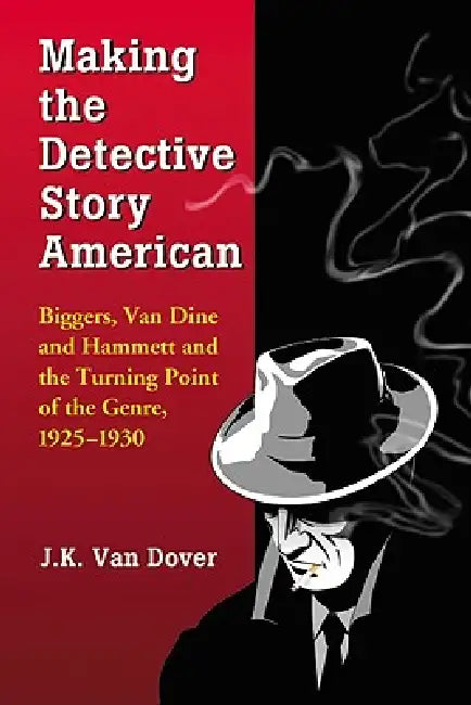 Making the Detective Story American: Biggers, Van Dine and Hammett and the Turning Point of the Genre, 1925-1930 by J. K. Van Dover