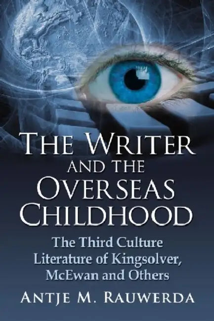 The Writer and the Overseas Childhood: The Third Culture Literature of Kingsolver, McEwan and Others by Antje M. Rauwerda