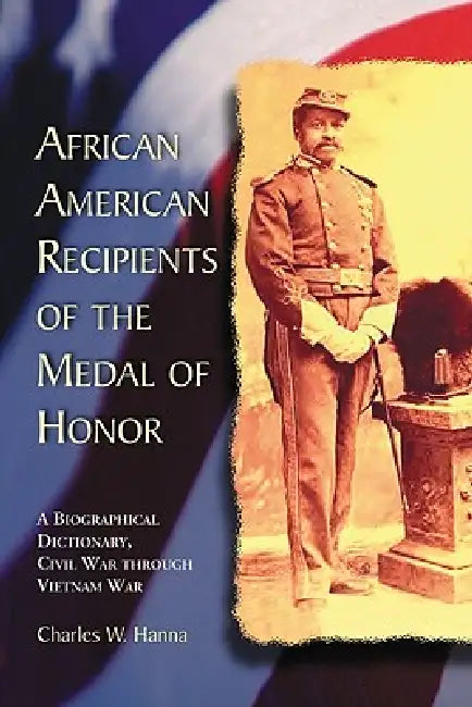 African American Recipients of the Medal of Honor: A Biographical Dictionary, Civil War through Vietnam War by Charles W. Hanna
