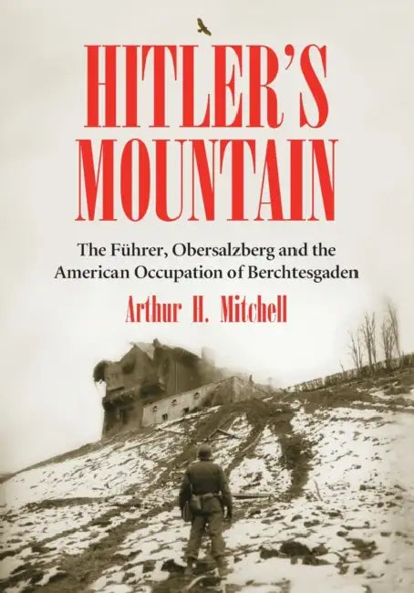 Hitler's Mountain: The Fuhrer, Obersalzberg and the American Occupation of Berchtesgaden by Arthur H. Mitchell