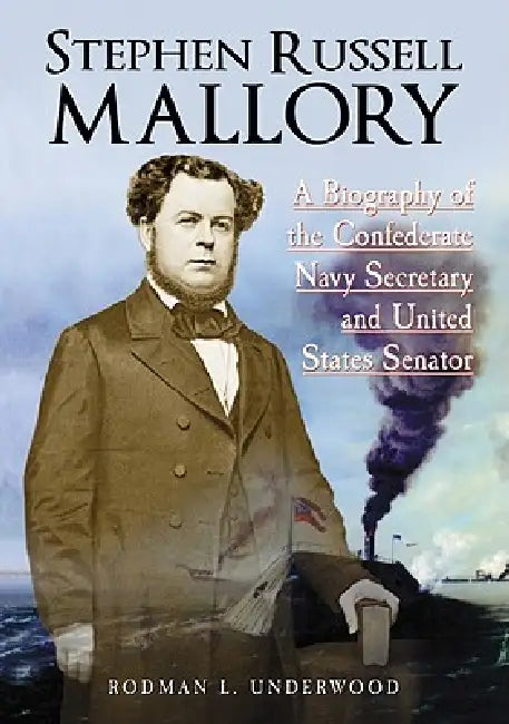 Stephen Russell Mallory: A Biography of the Confederate Navy Secretary and United States Senator by Rodman L. Underwood