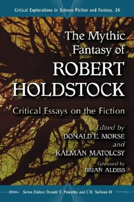 The Mythic Fantasy of Robert Holdstock: Critical Essays on the Fiction by Donald E. Morse, Kálmán Matolcsy, Donald E. Palumbo
