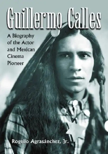 Guillermo Calles: A Biography of the Actor and Mexican Cinema Pioneer by Rogelio Agrasánchez