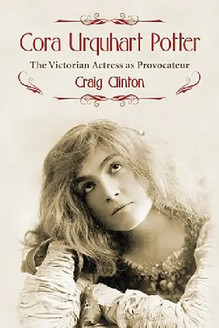 Cora Urquhart Potter: The Victorian Actress as Provocateur by Craig Clinton