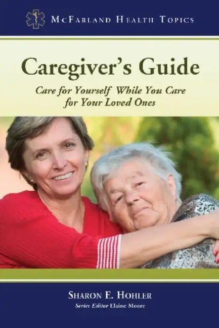 Caregiver's Guide: Care for Yourself While You Care for Your Loved Ones by Sharon E. Hohler