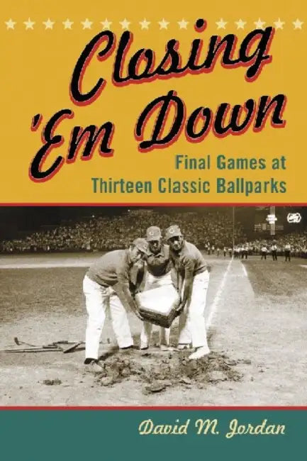 Closing 'Em Down: Final Games at Thirteen Classic Ballparks by David M. Jordan