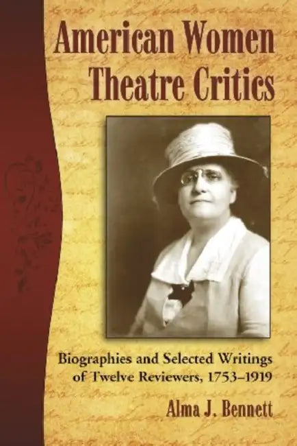 American Women Theatre Critics: Biographies and Selected Writings of Twelve Reviewers, 1753-1919 by Alma J. Bennett