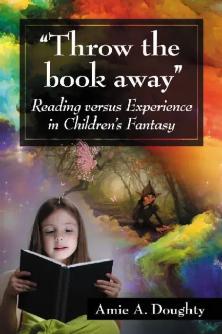 "Throw the book away": Reading versus Experience in Children's Fantasy by Amie A. Doughty